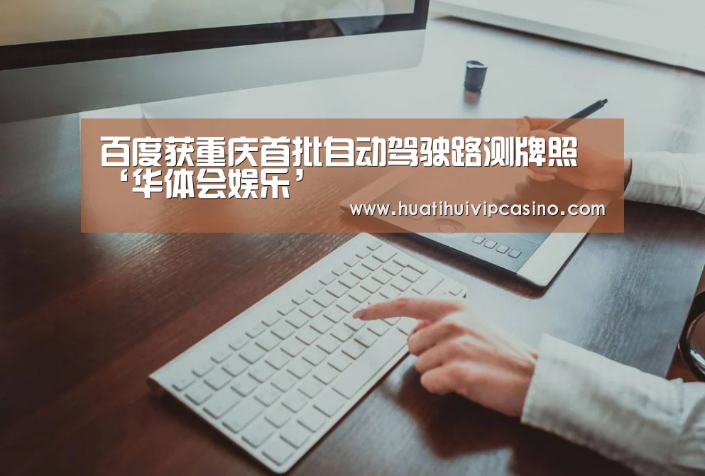 百度获重庆首批自动驾驶路测牌照‘华体会娱乐’(图1) 华体会直播