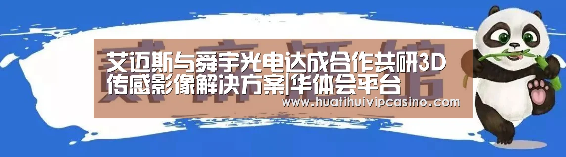 艾迈斯与舜宇光电达成合作共研3D传感影像解决方案|华体会平台(图1) 华体会赛事