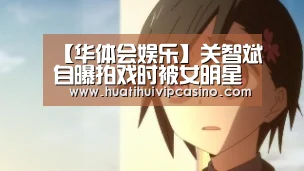 【华体会娱乐】关智斌自曝拍戏时被女明星强行深吻 赵丽颖被点名(图1) 华体会赛事