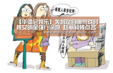 【华体会娱乐】关智斌自曝拍戏时被女明星强行深吻 赵丽颖被点名(图3) 华体会平台